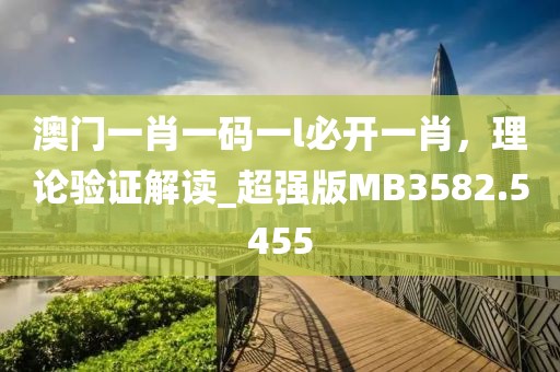 澳门一肖一码一l必开一肖，理论验证解读_超强版MB3582.5455