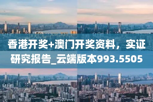 香港开奖+澳门开奖资料，实证研究报告_云端版本993.5505