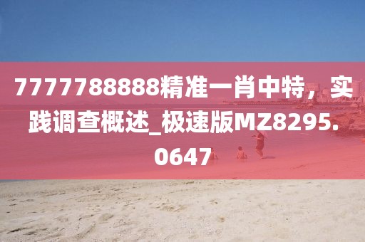7777788888精准一肖中特，实践调查概述_极速版MZ8295.0647
