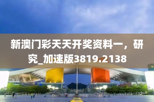 新澳门彩天天开奖资料一，研究_加速版3819.2138