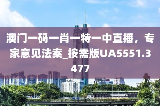 澳门一码一肖一特一中直播，专家意见法案_按需版UA5551.3477