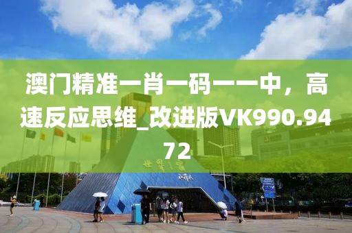 澳门精准一肖一码一一中，高速反应思维_改进版VK990.9472