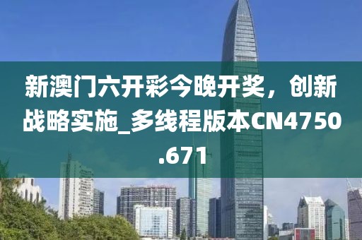 新澳门六开彩今晚开奖，创新战略实施_多线程版本CN4750.671