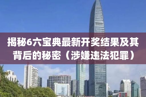 揭秘6六宝典最新开奖结果及其背后的秘密（涉嫌违法犯罪）