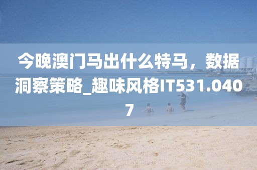 今晚澳门马出什么特马，数据洞察策略_趣味风格IT531.0407