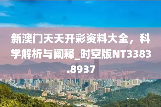 新澳门天天开彩资料大全，科学解析与阐释_时空版NT3383.8937