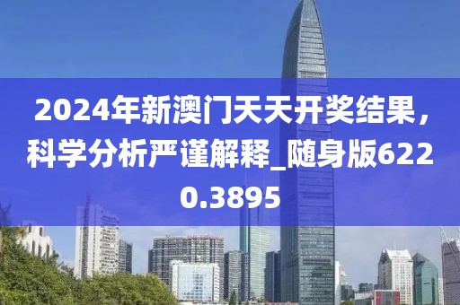 2024年新澳门天天开奖结果，科学分析严谨解释_随身版6220.3895