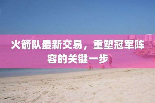 火箭队最新交易，重塑冠军阵容的关键一步