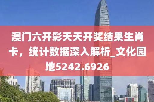 澳门六开彩天天开奖结果生肖卡，统计数据深入解析_文化园地5242.6926