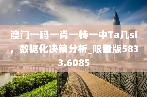 澳门一码一肖一特一中Ta几si，数据化决策分析_限量版5833.6085