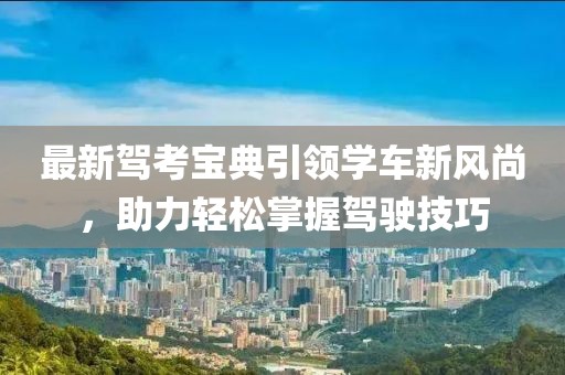 最新驾考宝典引领学车新风尚，助力轻松掌握驾驶技巧