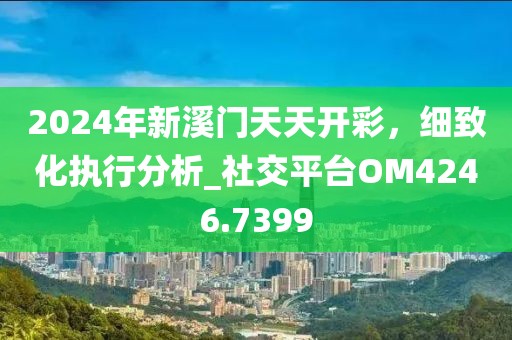 2024年新溪门天天开彩，细致化执行分析_社交平台OM4246.7399