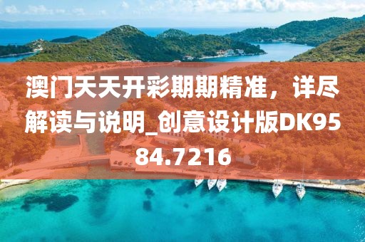 澳门天天开彩期期精准，详尽解读与说明_创意设计版DK9584.7216