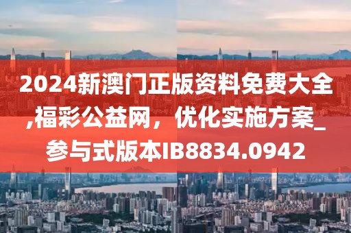 2024新澳门正版资料免费大全,福彩公益网，优化实施方案_参与式版本IB8834.0942