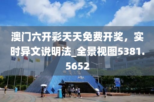 澳门六开彩天天免费开奖，实时异文说明法_全景视图5381.5652