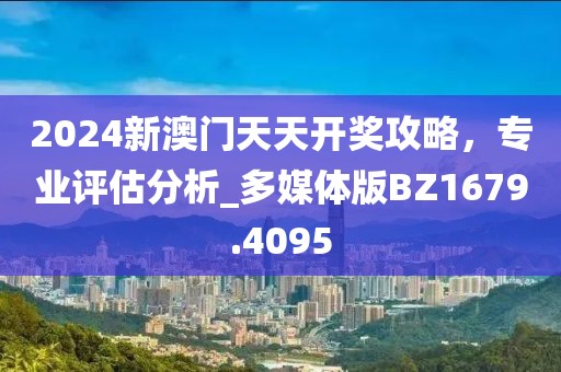 2024新澳门天天开奖攻略，专业评估分析_多媒体版BZ1679.4095