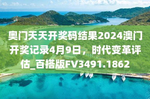 奥门天天开奖码结果2024澳门开奖记录4月9日，时代变革评估_百搭版FV3491.1862