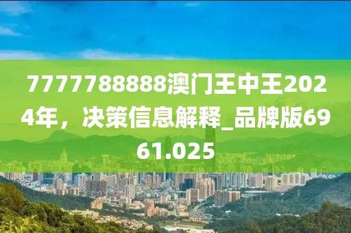 7777788888澳门王中王2024年，决策信息解释_品牌版6961.025