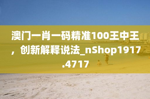 澳门一肖一码精准100王中王，创新解释说法_nShop1917.4717