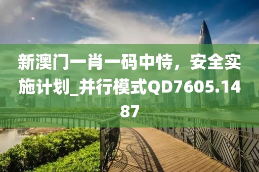 新澳门一肖一码中恃，安全实施计划_并行模式QD7605.1487