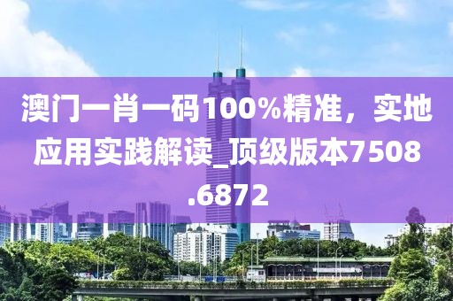 澳门一肖一码100%精准，实地应用实践解读_顶级版本7508.6872