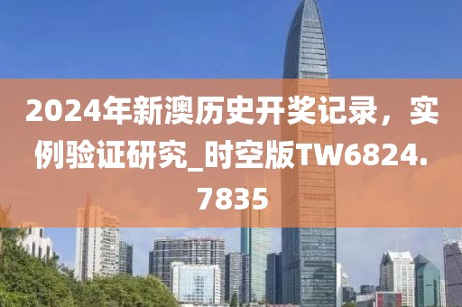 2024年新澳历史开奖记录，实例验证研究_时空版TW6824.7835