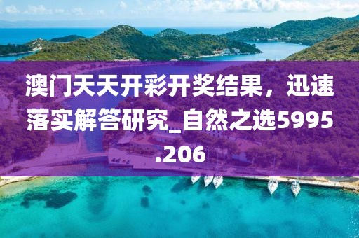 澳门天天开彩开奖结果，迅速落实解答研究_自然之选5995.206