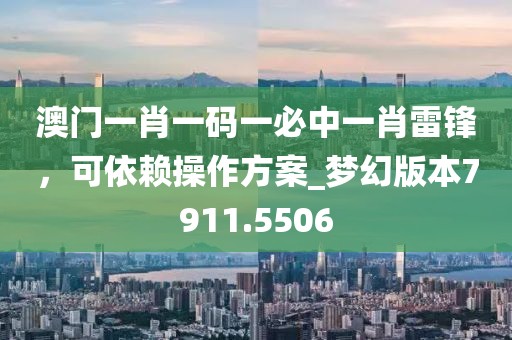 澳门一肖一码一必中一肖雷锋，可依赖操作方案_梦幻版本7911.5506