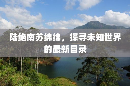 陆绝南苏绵绵，探寻未知世界的最新目录