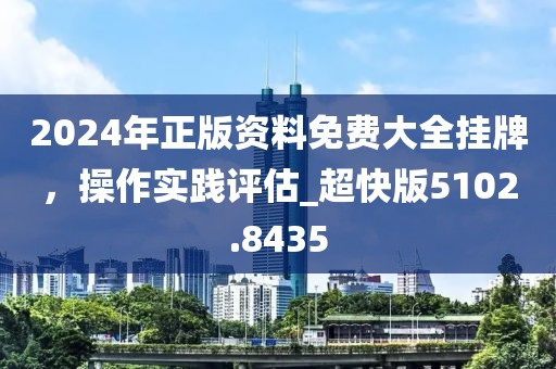 2024年正版资料免费大全挂牌，操作实践评估_超快版5102.8435