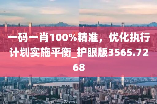 一码一肖100%精准，优化执行计划实施平衡_护眼版3565.7268