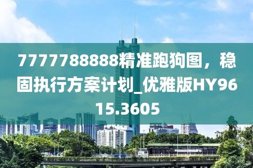 7777788888精准跑狗图，稳固执行方案计划_优雅版HY9615.3605
