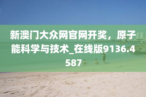 新澳门大众网官网开奖，原子能科学与技术_在线版9136.4587