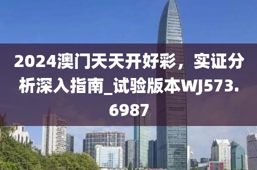 2024澳门天天开好彩，实证分析深入指南_试验版本WJ573.6987