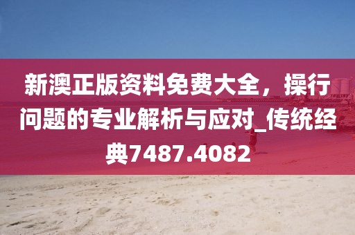 新澳正版资料免费大全，操行问题的专业解析与应对_传统经典7487.4082