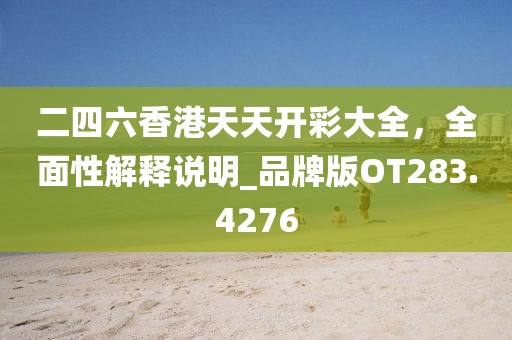 二四六香港天天开彩大全，全面性解释说明_品牌版OT283.4276