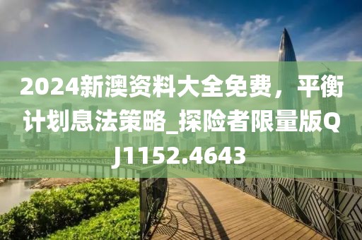 2024新澳资料大全免费，平衡计划息法策略_探险者限量版QJ1152.4643