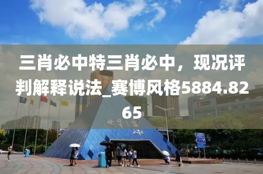 三肖必中特三肖必中，现况评判解释说法_赛博风格5884.8265