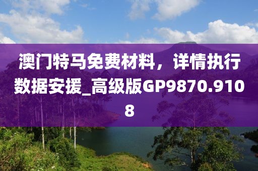 澳门特马免费材料，详情执行数据安援_高级版GP9870.9108