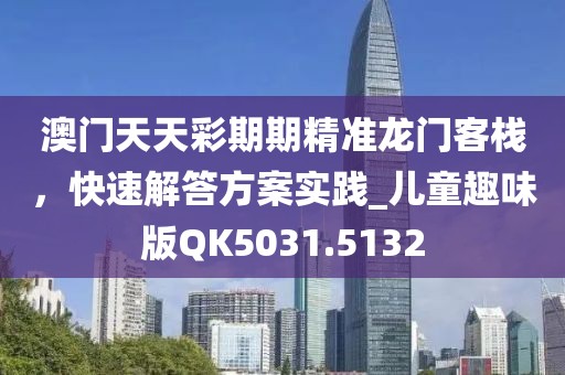 澳门天天彩期期精准龙门客栈，快速解答方案实践_儿童趣味版QK5031.5132