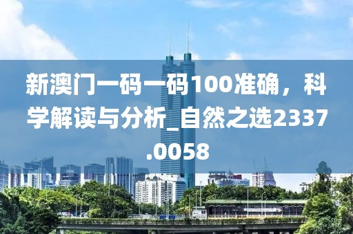 新澳门一码一码100准确，科学解读与分析_自然之选2337.0058