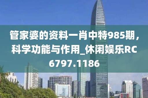 管家婆的资料一肖中特985期，科学功能与作用_休闲娱乐RC6797.1186