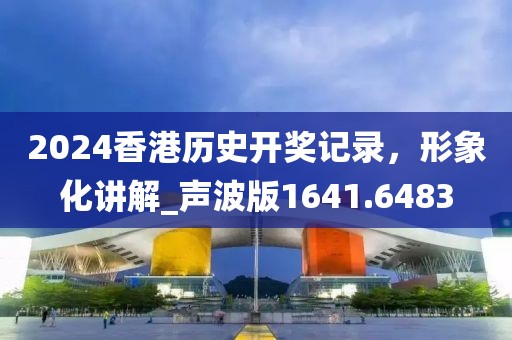2024香港历史开奖记录，形象化讲解_声波版1641.6483