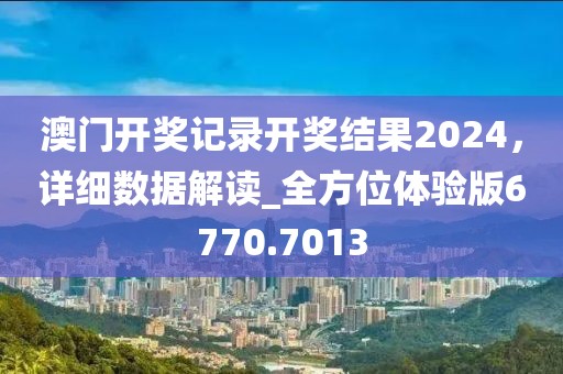 澳门开奖记录开奖结果2024，详细数据解读_全方位体验版6770.7013