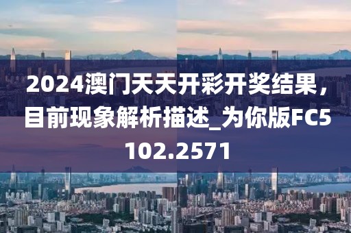 2024澳门天天开彩开奖结果，目前现象解析描述_为你版FC5102.2571