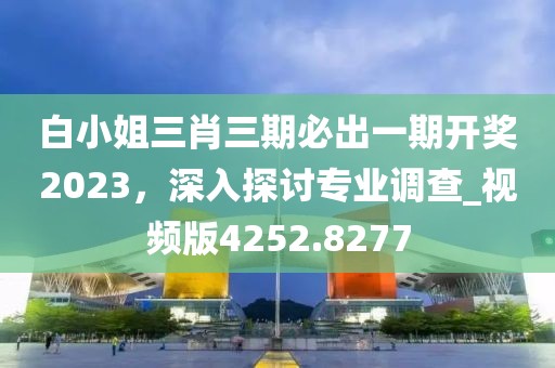 白小姐三肖三期必出一期开奖2023，深入探讨专业调查_视频版4252.8277