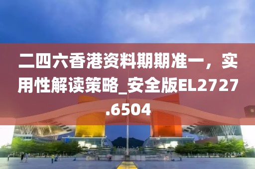 二四六香港资料期期准一，实用性解读策略_安全版EL2727.6504
