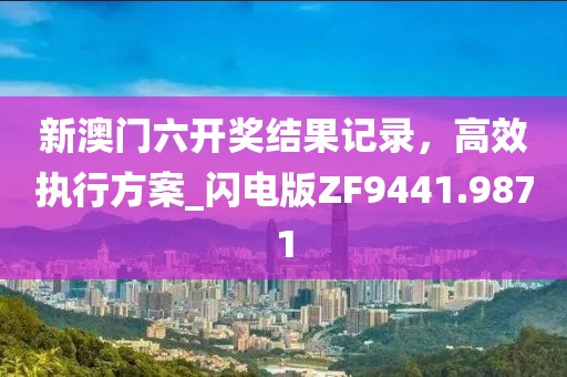 新澳门六开奖结果记录，高效执行方案_闪电版ZF9441.9871