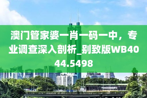 澳门管家婆一肖一码一中，专业调查深入剖析_别致版WB4044.5498