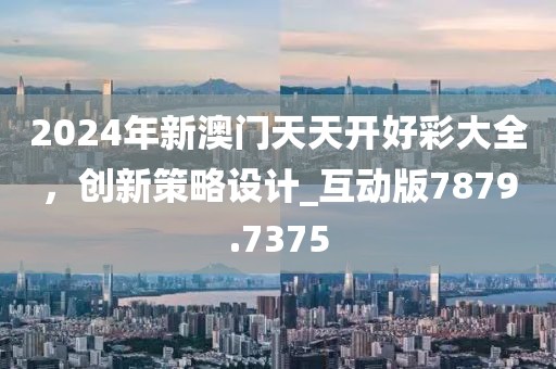 2024年新澳门天天开好彩大全，创新策略设计_互动版7879.7375
